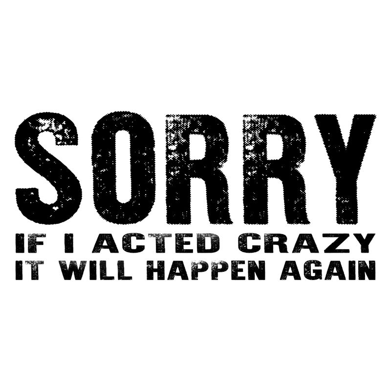 sorry if i acted crazy it will happen again