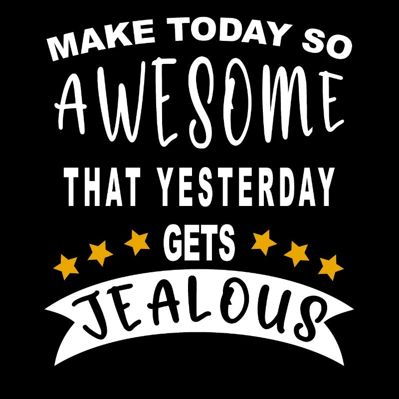 Make today so awesome that yesterday gets jealous