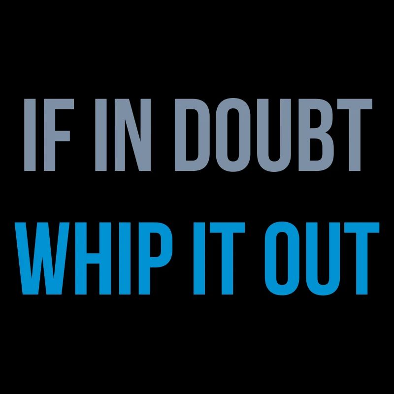 if in doubt whip it out