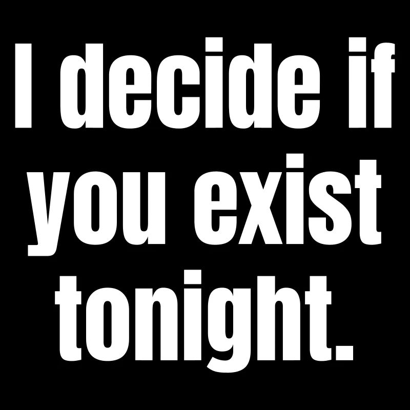 I decide if you exist tonight.
