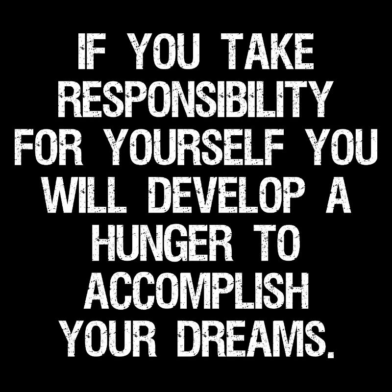 if you take responsibility for yourself you will