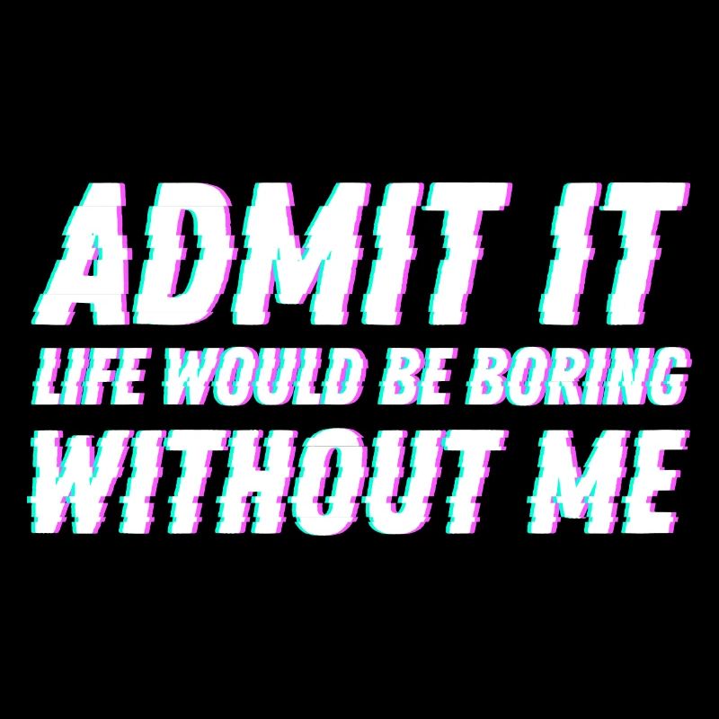 Admit It life would be boring without me Freunde