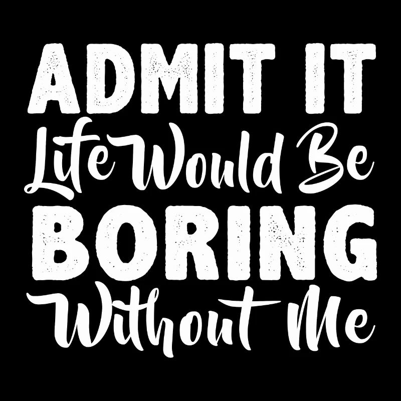 Admit it life would be boring without me