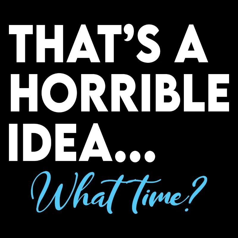 That s A Terrible Idea What Time