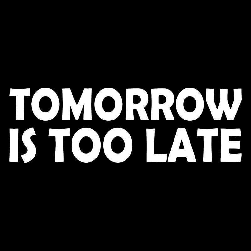 Tomorrow is too late