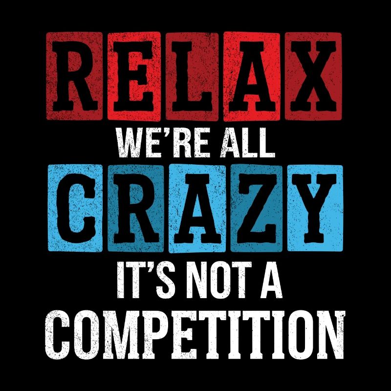 Relax we're all crazy it's not a competition
