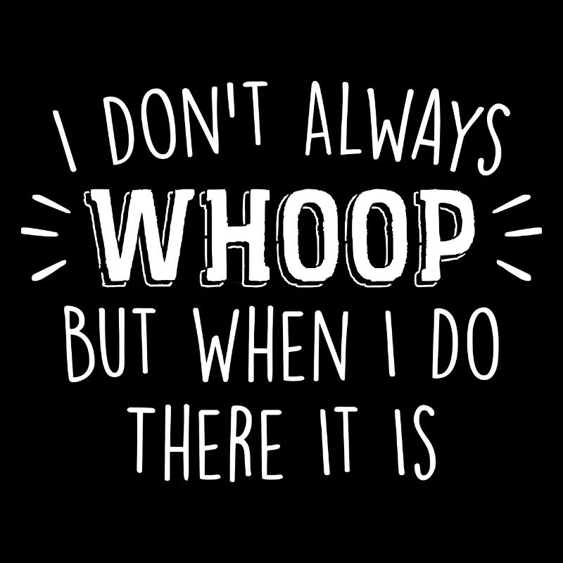I Don't Always Whoop But When I Do There It Is