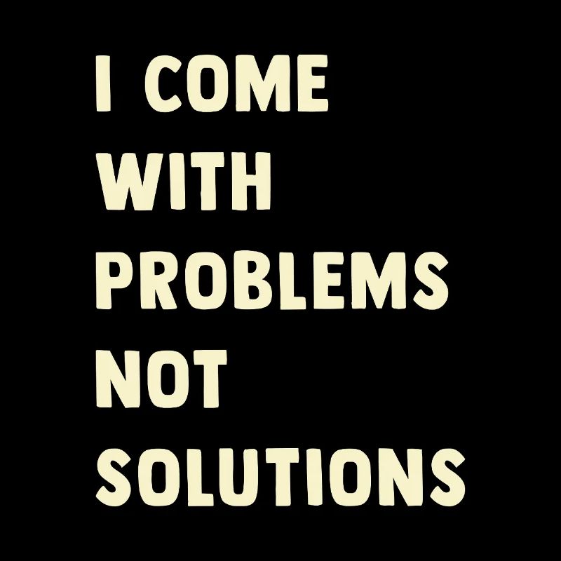 I come with problems, not solutions