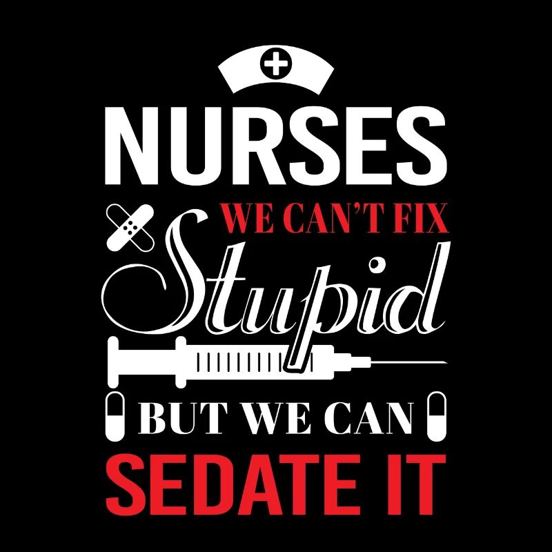 Nurses we can't fix stupid but we can sedate it