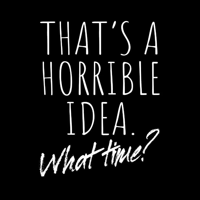 That’s A Horrible Idea What Time Terrible Bad Idee