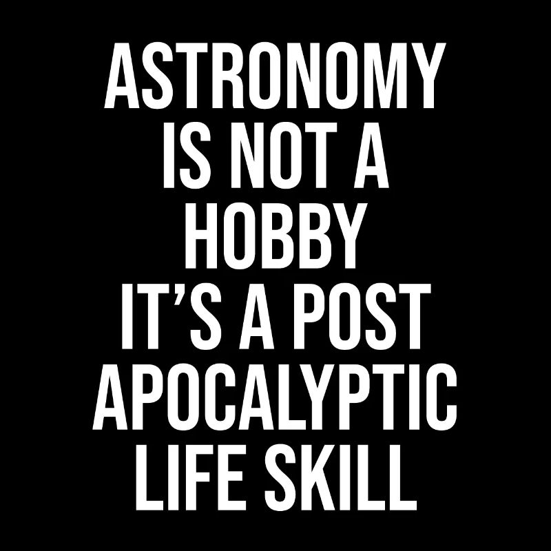 ASTRONOMY IS NOT A HOBBY, IT'S A POST APOCALYPTIC