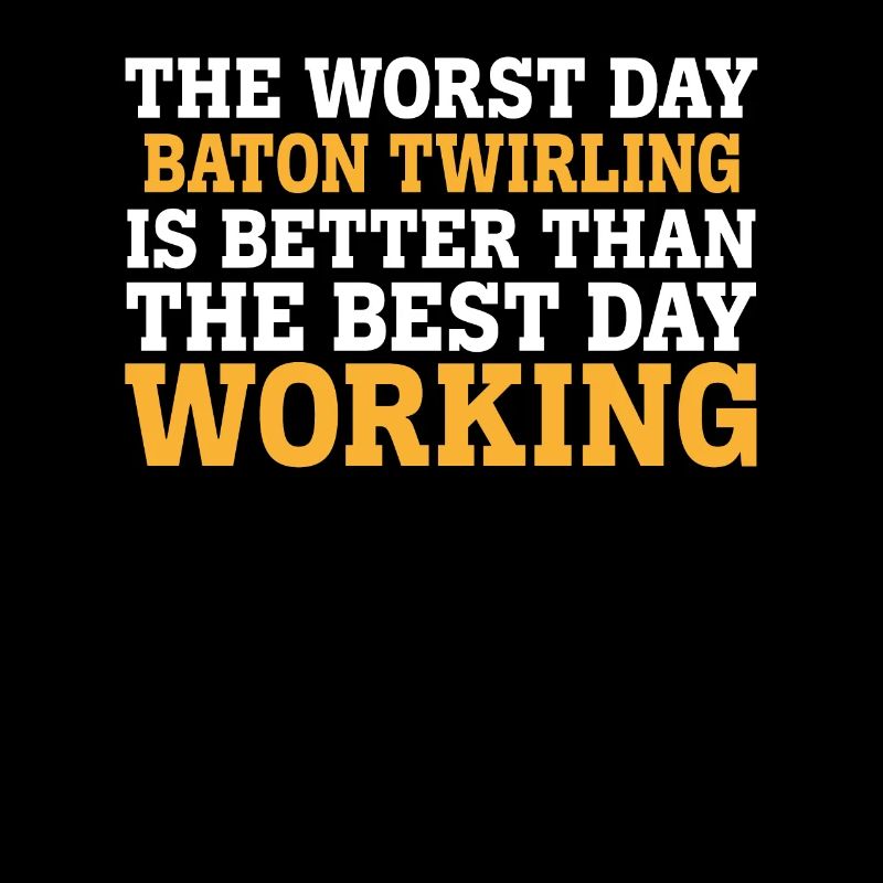 THE WORST DAY BATON TWIRLING IS BETTER THAN THE BE