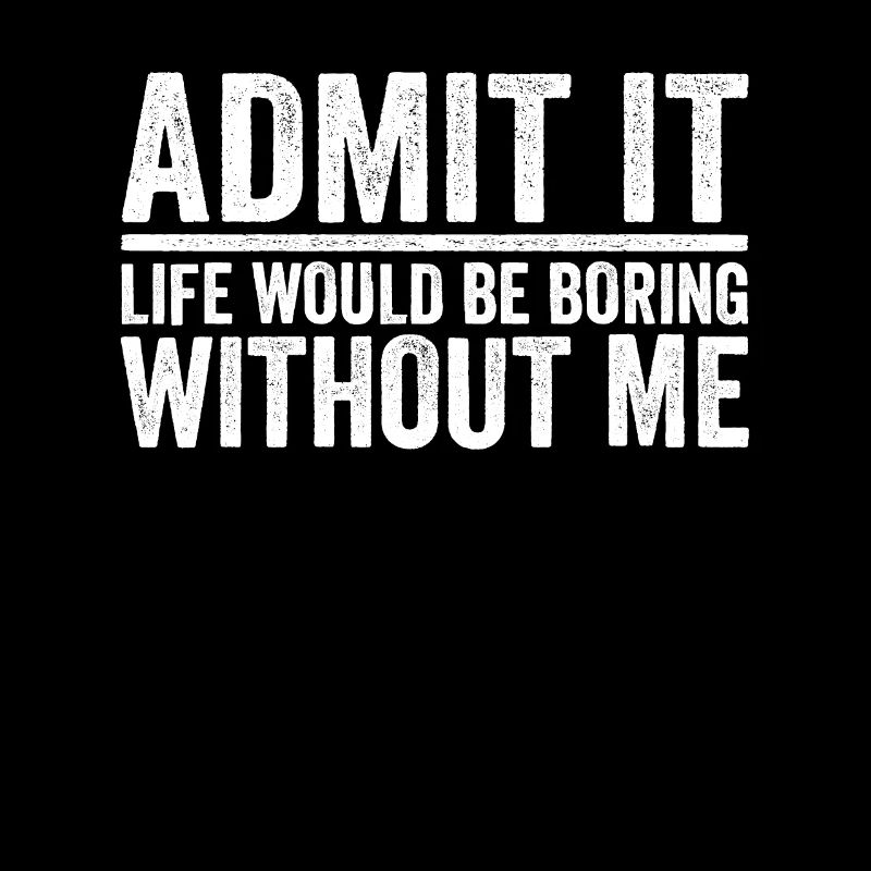 Admit it Life Would Be Boring Without Me