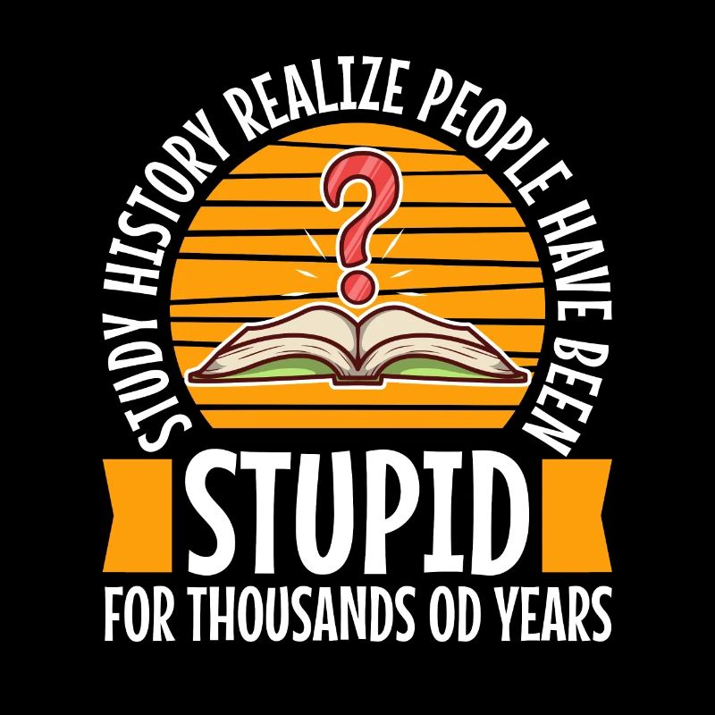 Study history realize people have been stupid for