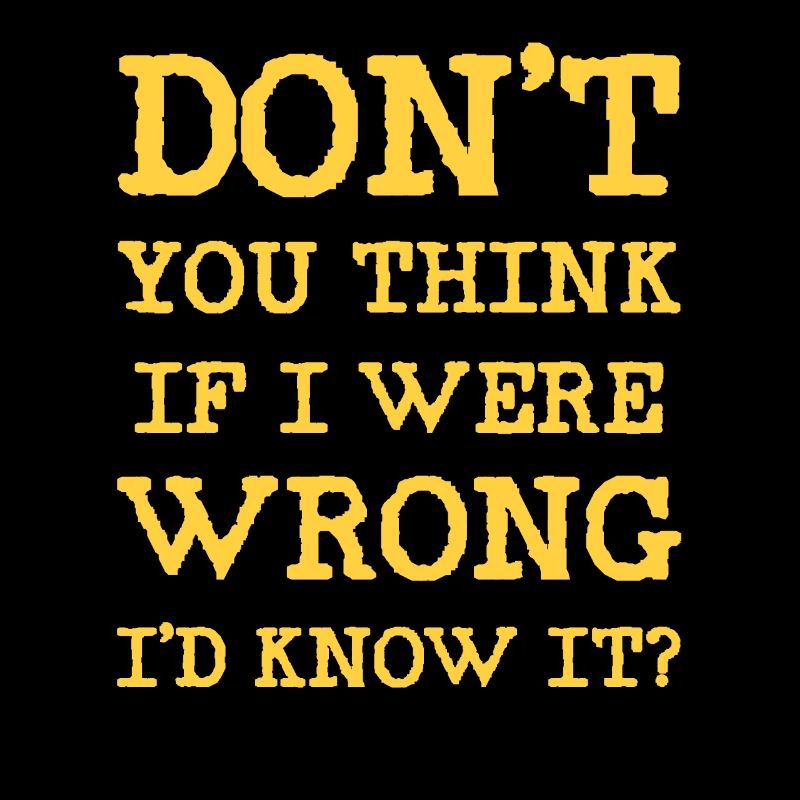 Don't you think if I were wrong I'd know it?
