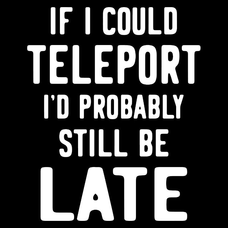 If I could teleport I'd probably still be late