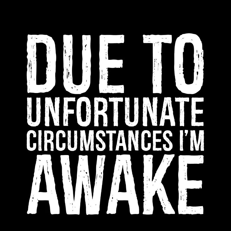 due to unfortunate circumstances I'm awake