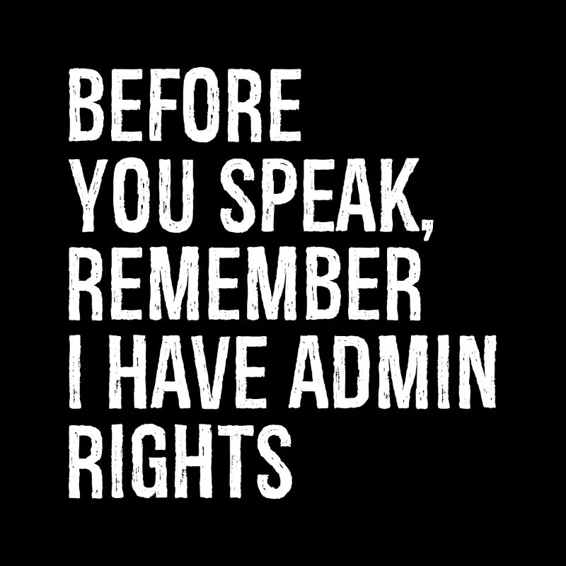 before you speak remember I have admin rights