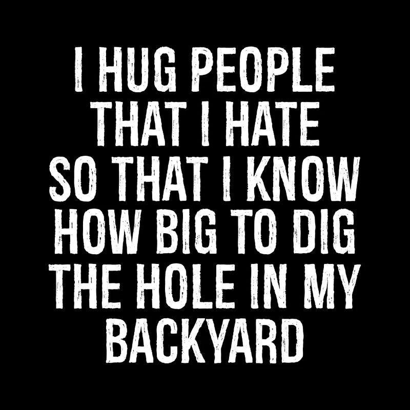 I hug people that I hate so that I know how big