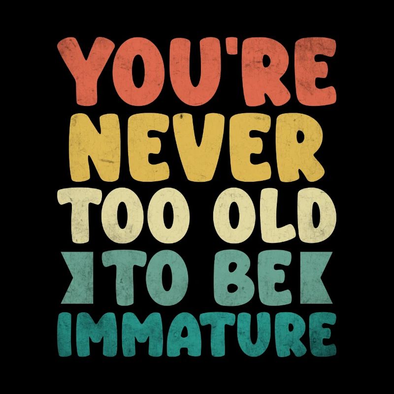 You're Never Too Old To Be Immature Sarcasm