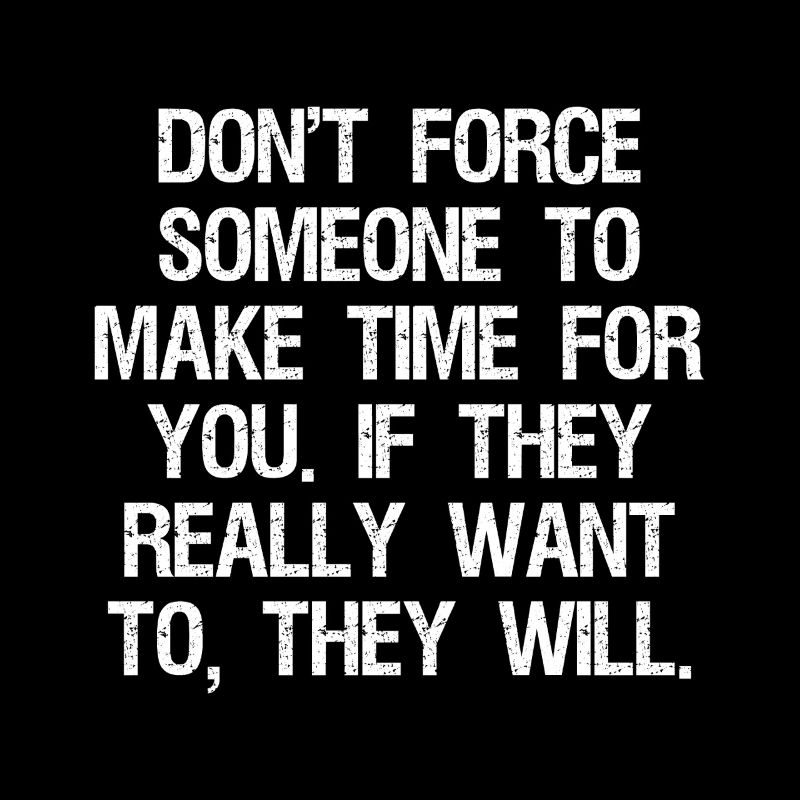 don't force someone to make time for you if they