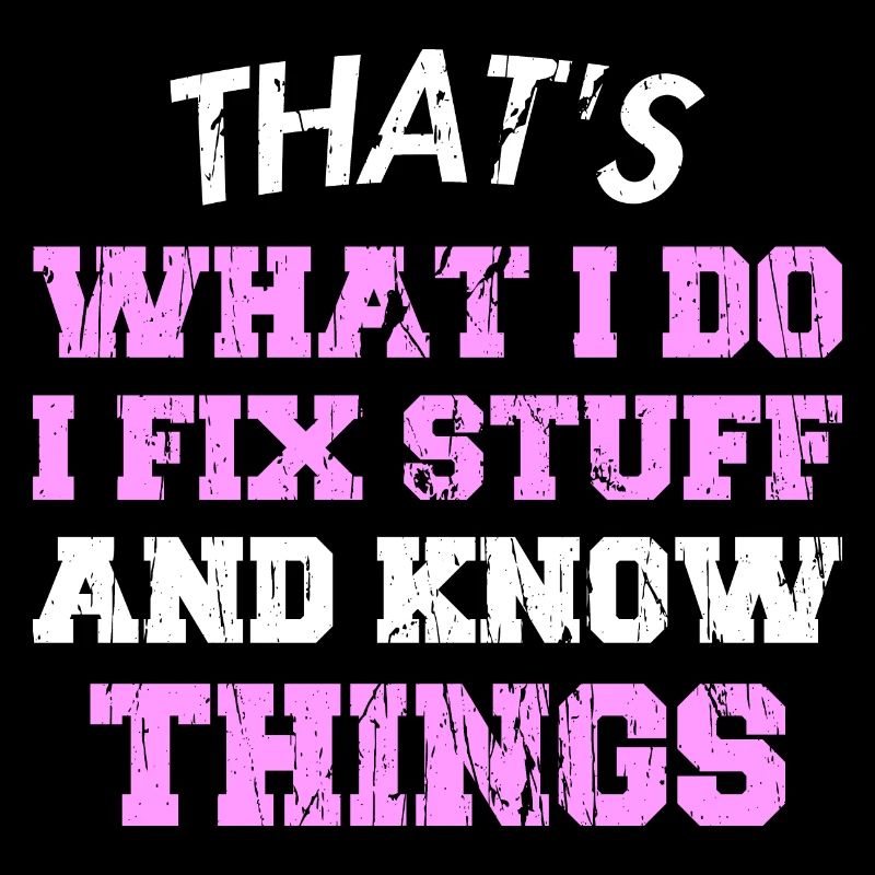 THAT &5S WHAT I DO I FIX STUFF AND KNOW THINGS