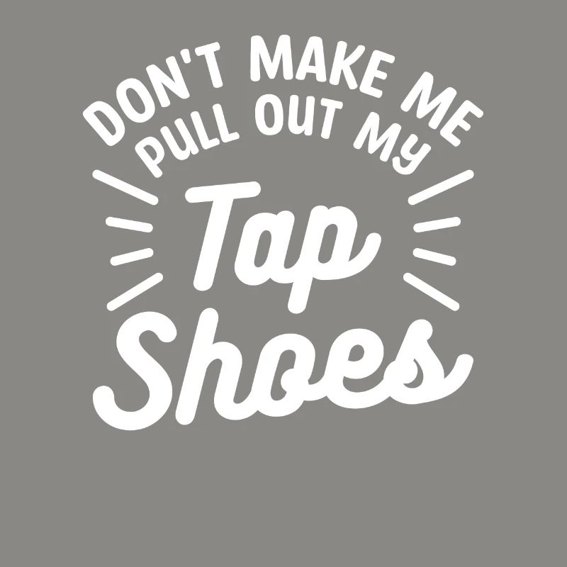 Don't Make Me Pull Out My Tap Shoes Dancing Dancer