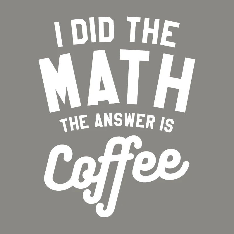 I Did The Math The Answer Is Coffee Mathematics