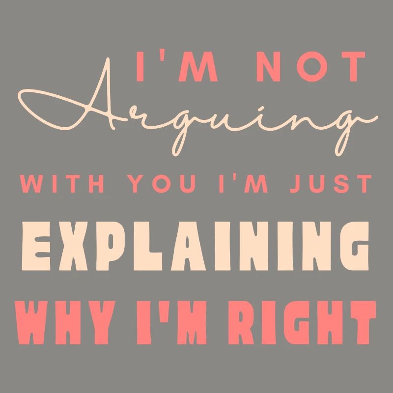 I'm Not Arguing I'm Just Explaining Why I'm Right