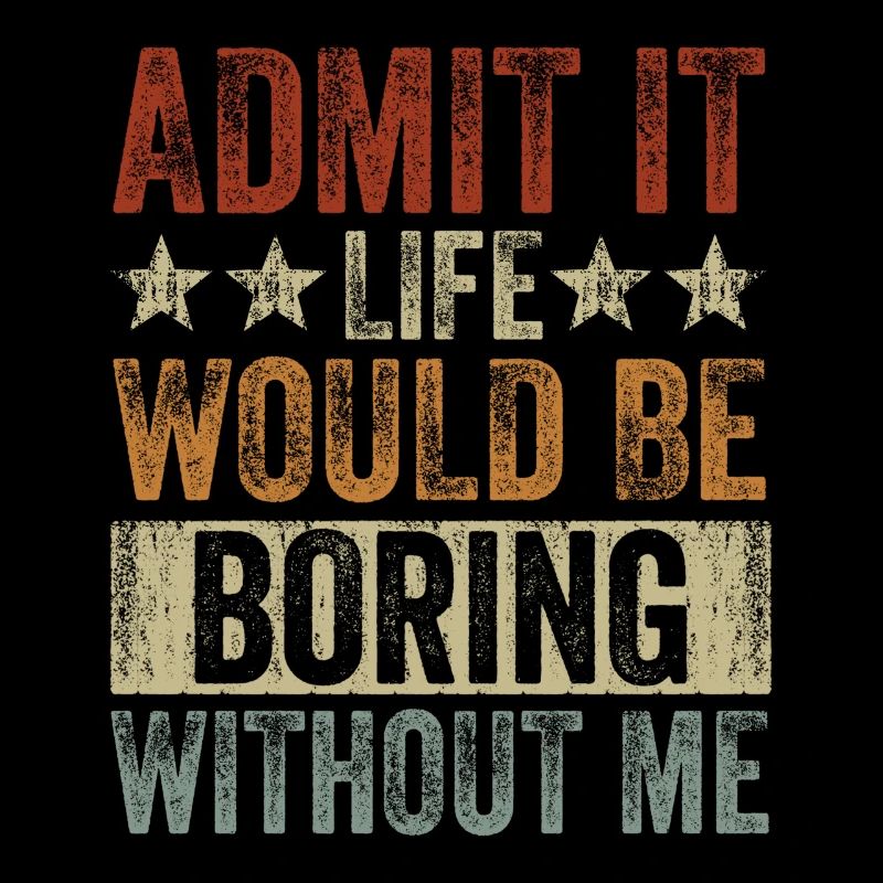 Admit it, life would be boring without me