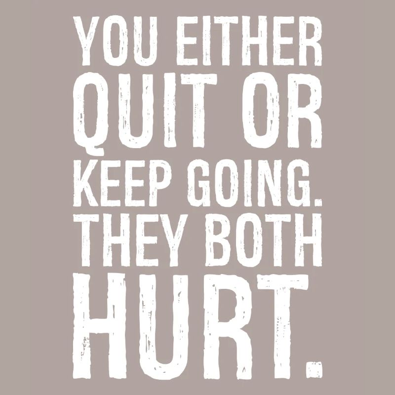 you either quit or keep going they both hurt