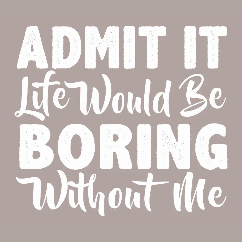 Admit it life would be boring without me