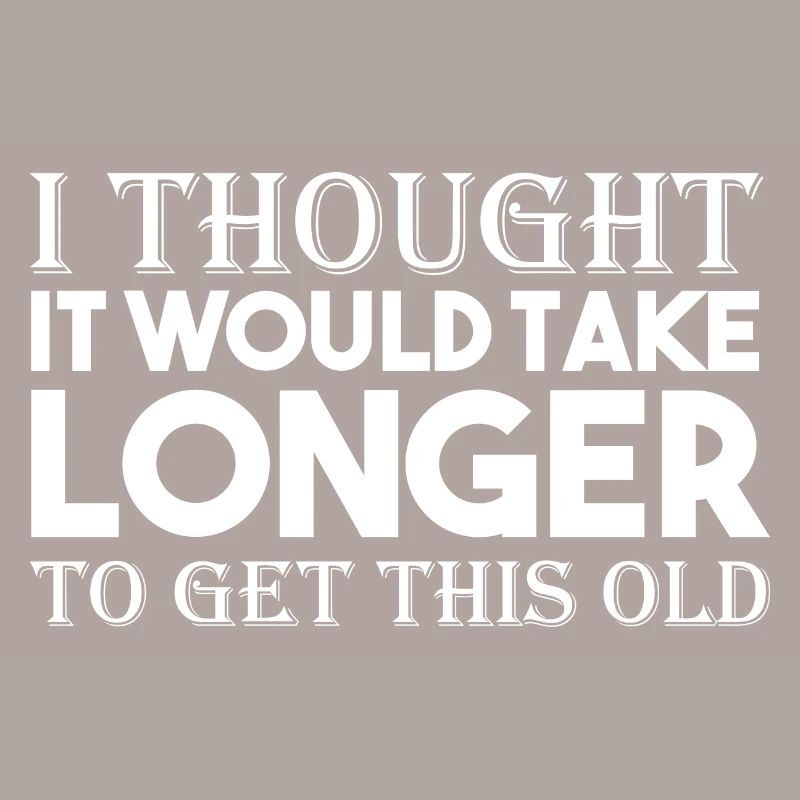 I Thought It Would Take Longer To Get This Old