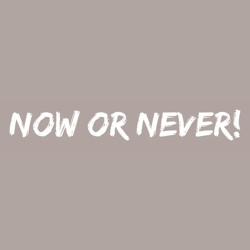 now or never!