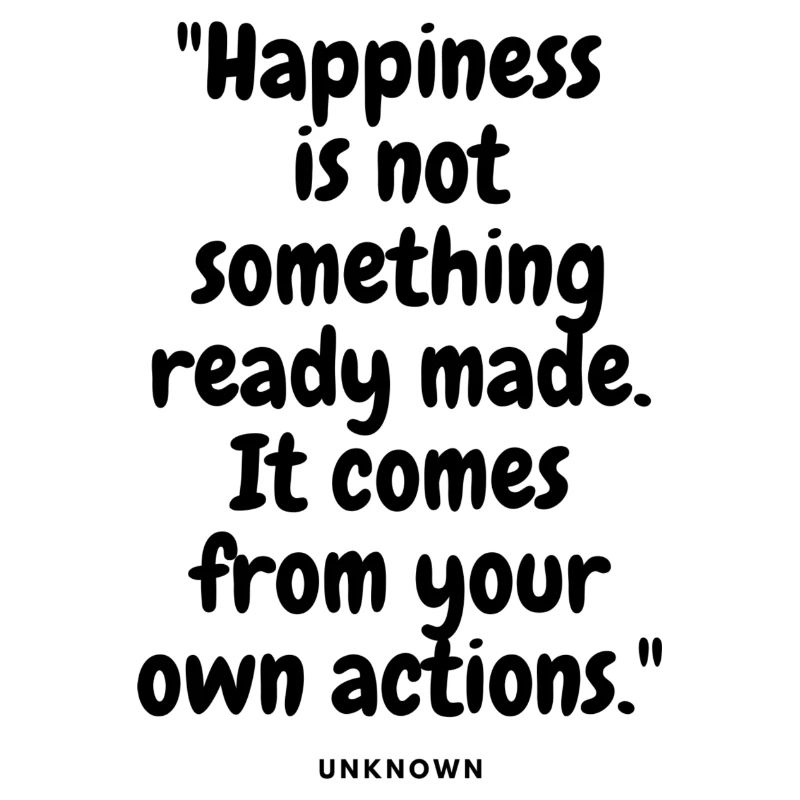 Happiness is not something ready made. It comes fr
