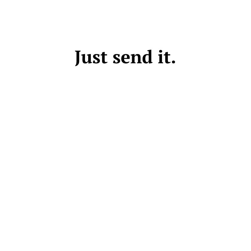 Just send it.