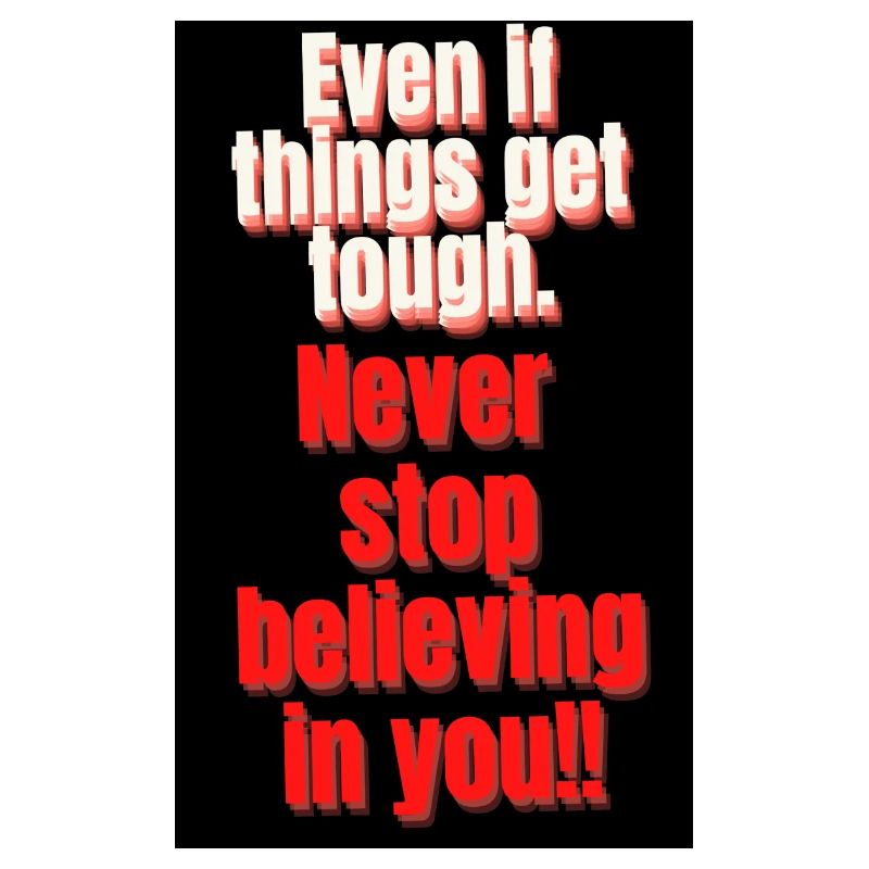 EVEN IT THINGS GET TOUGH. NEVER STOP BELIEVING IN