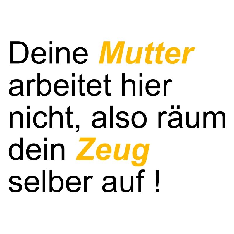 Deine Mutter arbeitet hier nicht also räum dein...