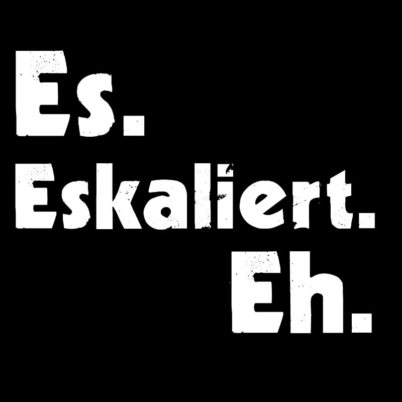 Es. Eskaliert. Eh.