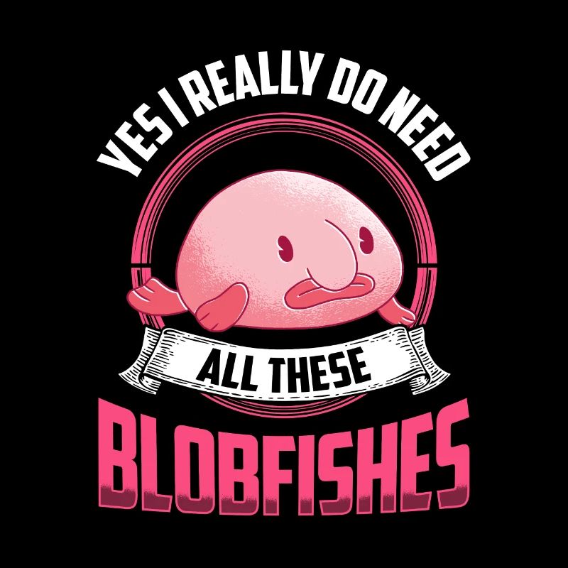 Yes I need all these blob fish