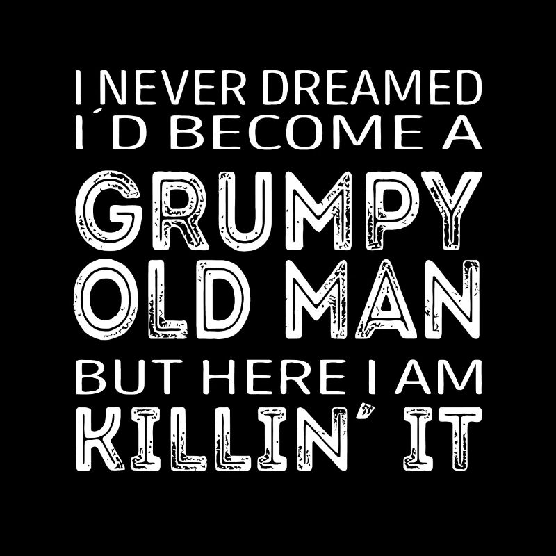 I never dreamed id be a grumpy old man here i am k