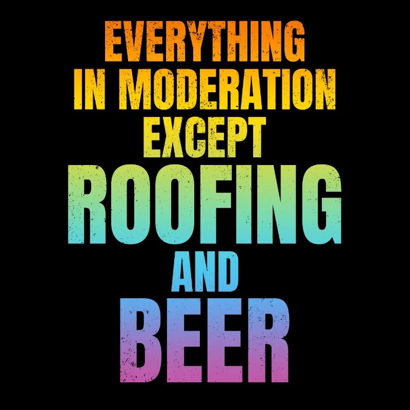 Everything In Moderation Except Roofing And Beer