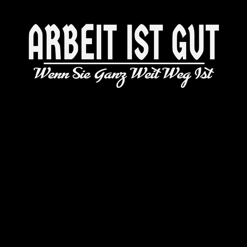 Spruch ARBEIT IST GUT WENN SIE GANZ WEIT WEG IST