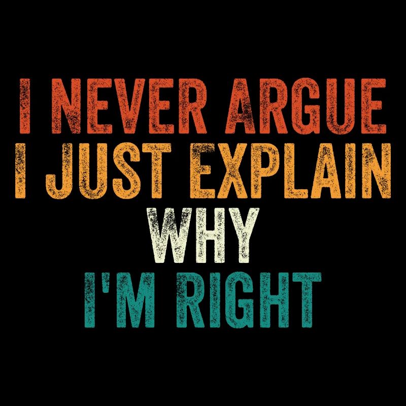 I Never Argue I Just Explain Why I m Right
