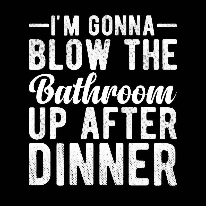 I am going to Blow The Bathroom Up After Dinner