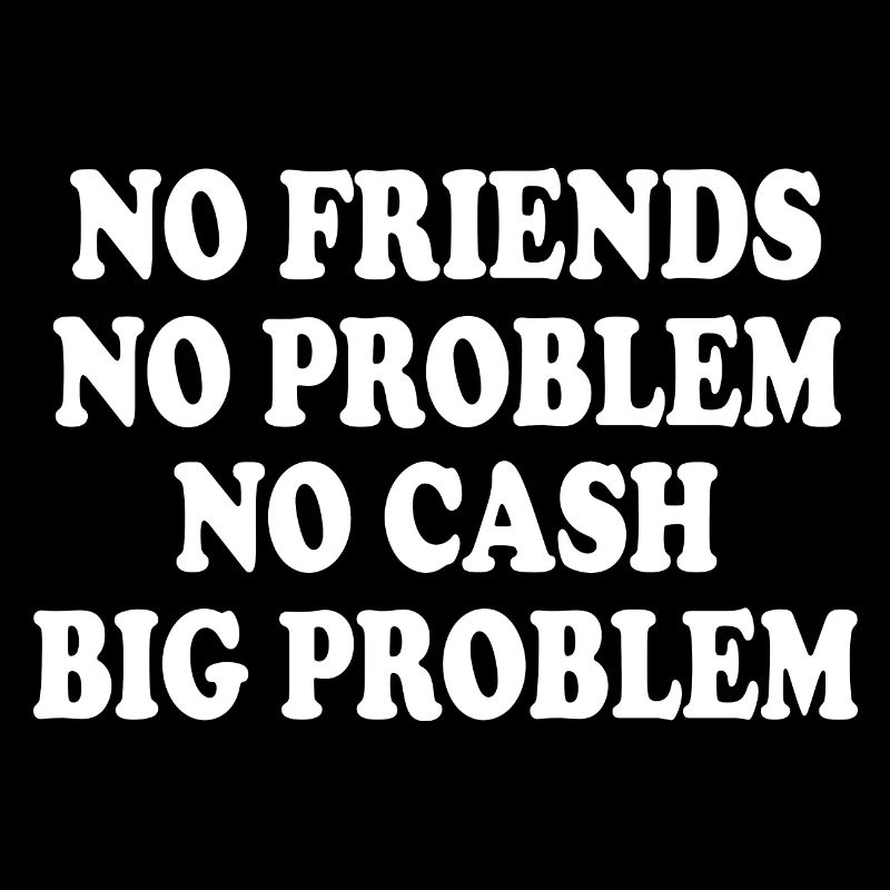 no friends no problem no cash big problem