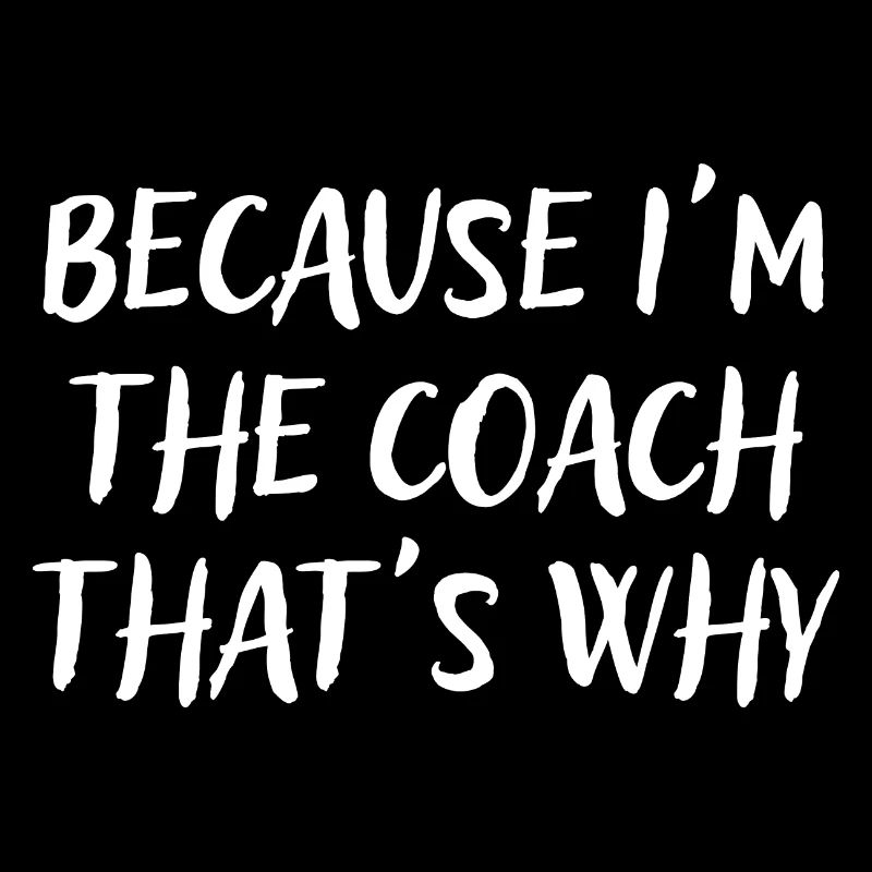 Because I'm The Coach That's Why