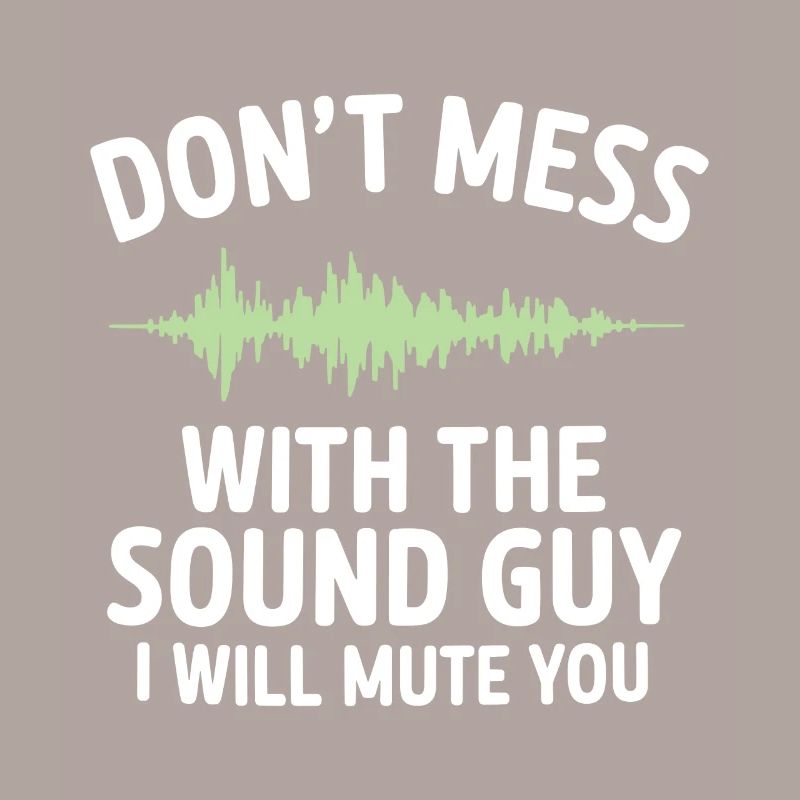 Don't mess with the sound guy I will mute you