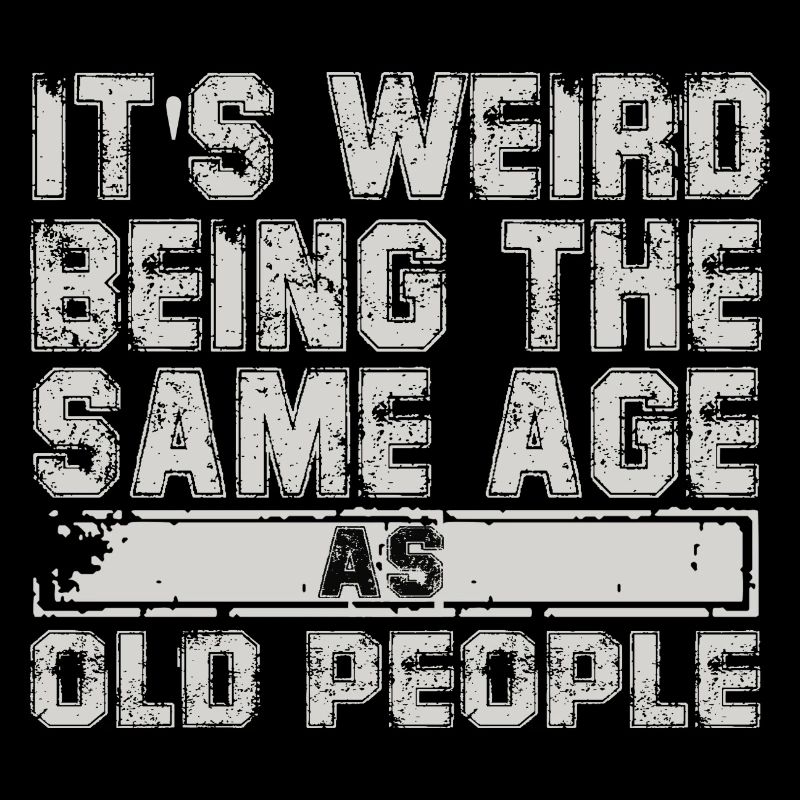 its weird being the same age as old people