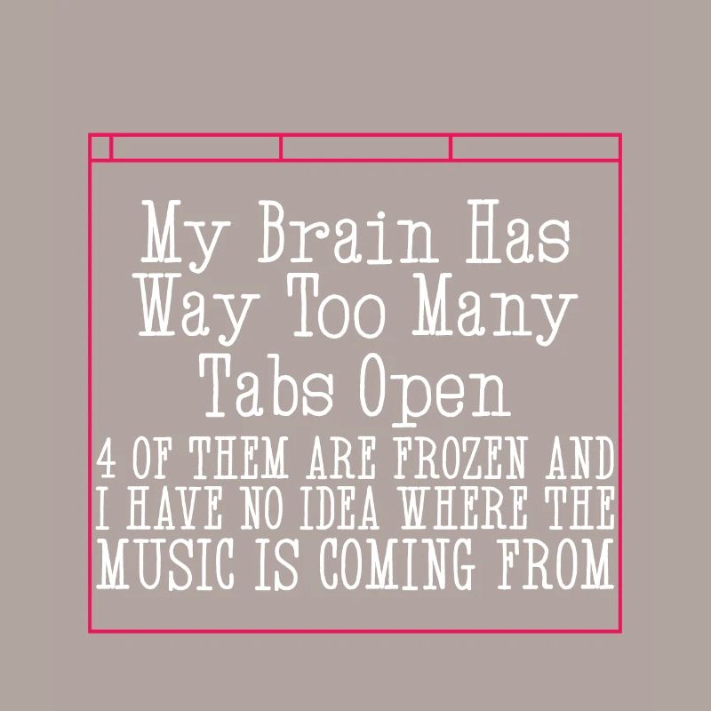 My Brain Has Way Too Many Tabs Open 4